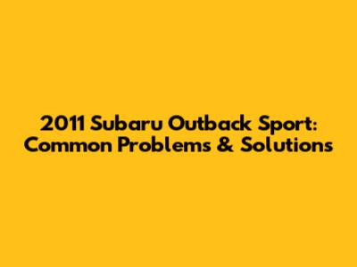 2011 Subaru Outback Sport: Common Problems & Solutions