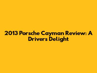 2013 Porsche Cayman Review: A Driver's Delight