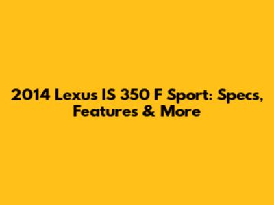 2014 Lexus IS 350 F Sport: Specs, Features & More