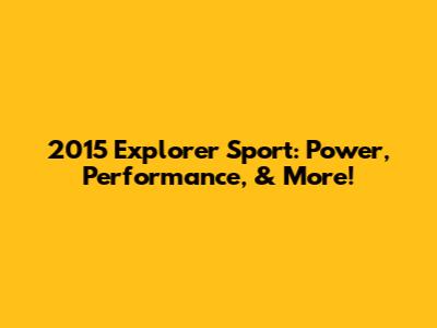2015 Explorer Sport: Power, Performance, & More!
