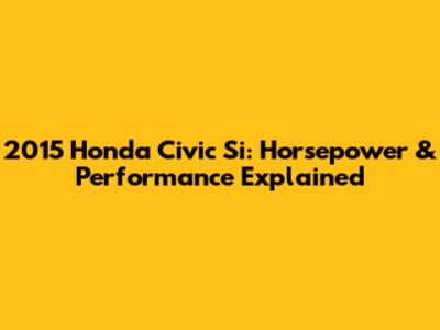 2015 Honda Civic Si: Horsepower & Performance Explained