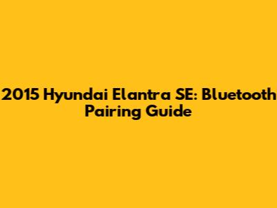 2015 Hyundai Elantra SE: Bluetooth Pairing Guide