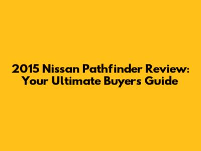 2015 Nissan Pathfinder Review: Your Ultimate Buyer's Guide
