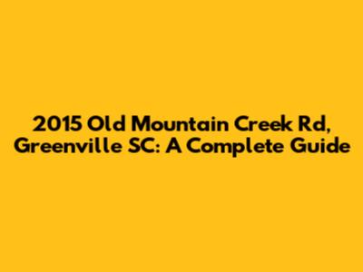 2015 Old Mountain Creek Rd, Greenville SC: A Complete Guide