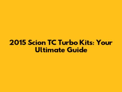 2015 Scion TC Turbo Kits: Your Ultimate Guide