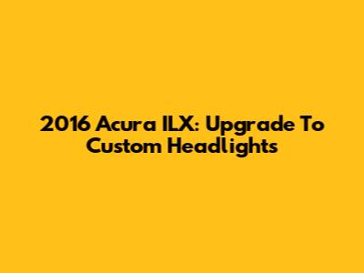 2016 Acura ILX: Upgrade To Custom Headlights