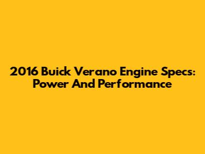 2016 Buick Verano Engine Specs: Power And Performance