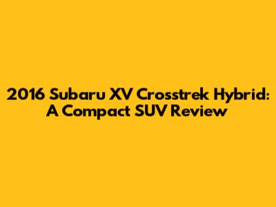 2016 Subaru XV Crosstrek Hybrid: A Compact SUV Review