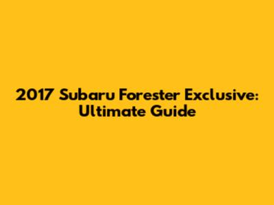 2017 Subaru Forester Exclusive: Ultimate Guide
