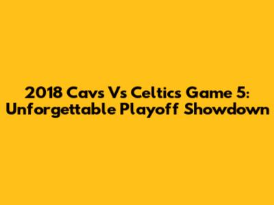 2018 Cavs Vs Celtics Game 5: Unforgettable Playoff Showdown