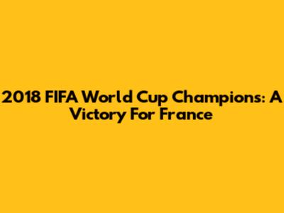2018 FIFA World Cup Champions: A Victory For France