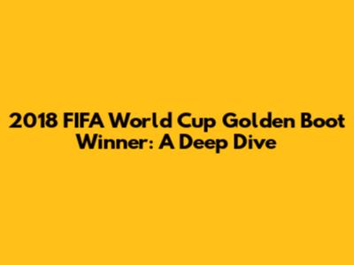 2018 FIFA World Cup Golden Boot Winner: A Deep Dive
