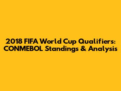 2018 FIFA World Cup Qualifiers: CONMEBOL Standings & Analysis