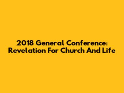 2018 General Conference: Revelation For Church And Life