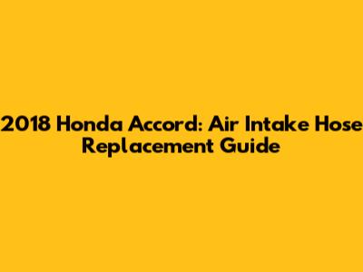 2018 Honda Accord: Air Intake Hose Replacement Guide