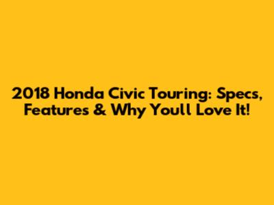 2018 Honda Civic Touring: Specs, Features & Why You'll Love It!