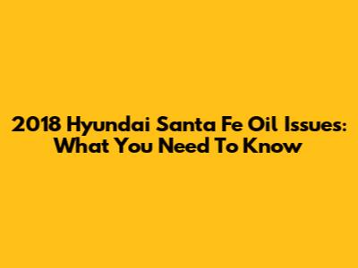 2018 Hyundai Santa Fe Oil Issues: What You Need To Know