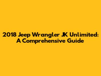 2018 Jeep Wrangler JK Unlimited: A Comprehensive Guide