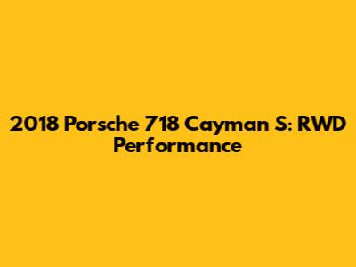 2018 Porsche 718 Cayman S: RWD Performance