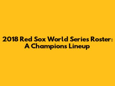 2018 Red Sox World Series Roster: A Champion's Lineup