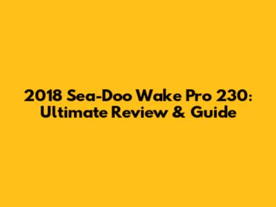 2018 Sea-Doo Wake Pro 230: Ultimate Review & Guide