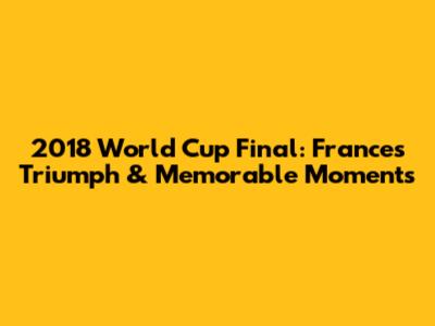 2018 World Cup Final: France's Triumph & Memorable Moments