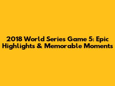 2018 World Series Game 5: Epic Highlights & Memorable Moments