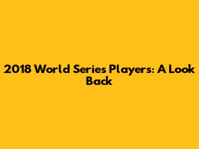2018 World Series Players: A Look Back