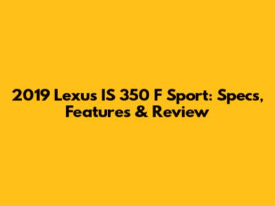 2019 Lexus IS 350 F Sport: Specs, Features & Review