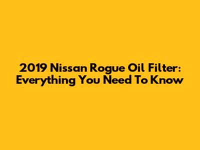 2019 Nissan Rogue Oil Filter: Everything You Need To Know