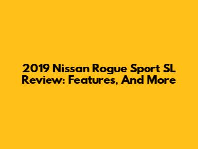2019 Nissan Rogue Sport SL Review: Features, And More