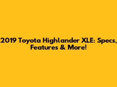 2019 Toyota Highlander XLE: Specs, Features & More!