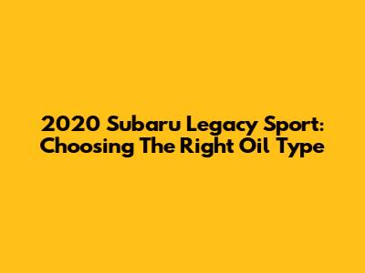 2020 Subaru Legacy Sport: Choosing The Right Oil Type