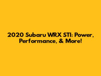 2020 Subaru WRX STI: Power, Performance, & More!