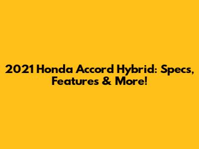 2021 Honda Accord Hybrid: Specs, Features & More!