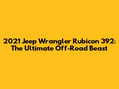 2021 Jeep Wrangler Rubicon 392: The Ultimate Off-Road Beast