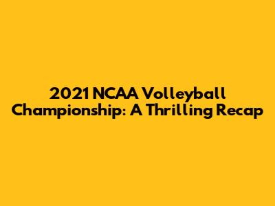 2021 NCAA Volleyball Championship: A Thrilling Recap