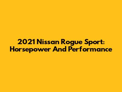 2021 Nissan Rogue Sport: Horsepower And Performance