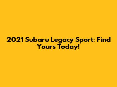 2021 Subaru Legacy Sport: Find Yours Today!