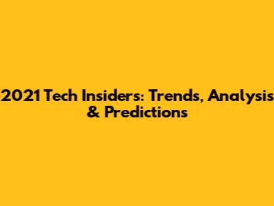 2021 Tech Insiders: Trends, Analysis & Predictions