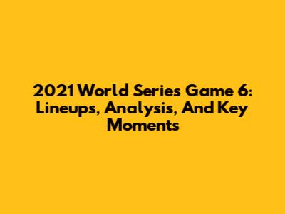 2021 World Series Game 6: Lineups, Analysis, And Key Moments