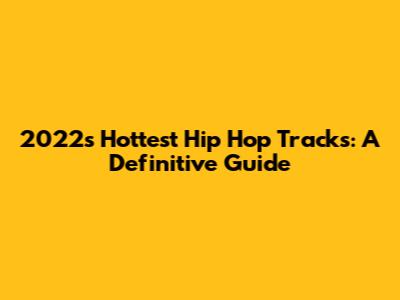 2022's Hottest Hip Hop Tracks: A Definitive Guide