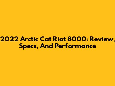 2022 Arctic Cat Riot 8000: Review, Specs, And Performance