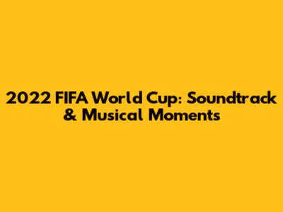 2022 FIFA World Cup: Soundtrack & Musical Moments