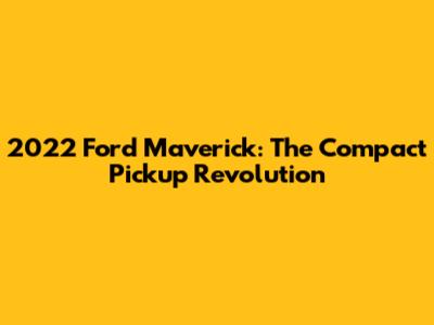 2022 Ford Maverick: The Compact Pickup Revolution