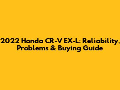 2022 Honda CR-V EX-L: Reliability, Problems & Buying Guide