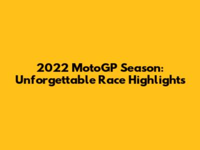 2022 MotoGP Season: Unforgettable Race Highlights