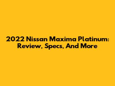 2022 Nissan Maxima Platinum: Review, Specs, And More