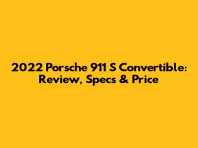 2022 Porsche 911 S Convertible: Review, Specs & Price