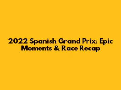 2022 Spanish Grand Prix: Epic Moments & Race Recap